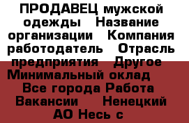 ПРОДАВЕЦ мужской одежды › Название организации ­ Компания-работодатель › Отрасль предприятия ­ Другое › Минимальный оклад ­ 1 - Все города Работа » Вакансии   . Ненецкий АО,Несь с.